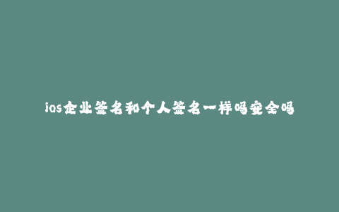 ios企业签名和个人签名一样吗安全吗知乎--IOS企业签名和个人签名的区别及安全性分析
