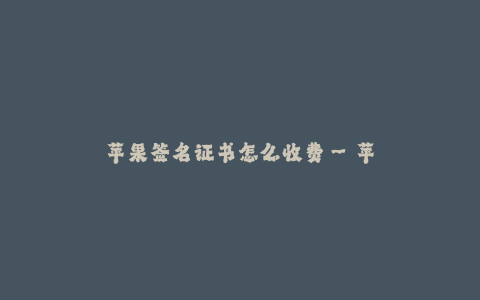 苹果签名证书怎么收费--苹果签名证书的收费标准及流程
