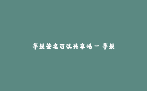 苹果签名可以共享吗--苹果签名的共享问题及解析