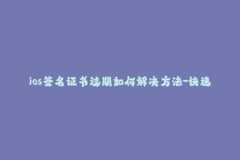 ios签名证书过期如何解决方法-快速解决苹果签名证书过期问题