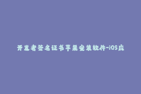 开发者签名证书苹果安装软件-iOS应用安装教程：开发者签名证书详解