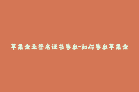 苹果企业签名证书导出-如何导出苹果企业签名证书？