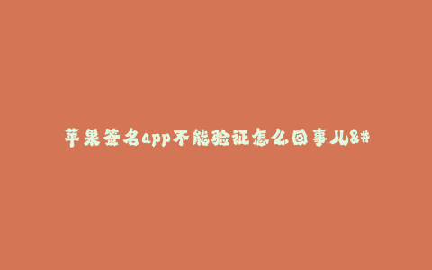 苹果签名app不能验证怎么回事儿--苹果App无法验证签名的原因及解决办法