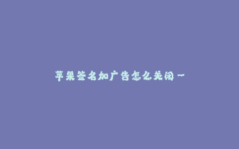 苹果签名加广告怎么关闭--关闭苹果签名加广告的方法