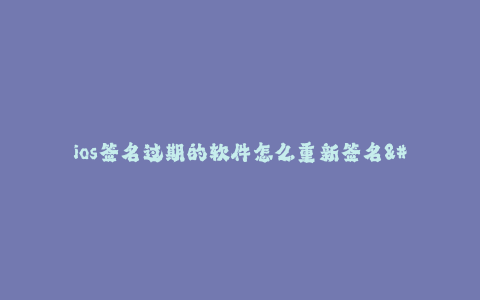 ios签名过期的软件怎么重新签名--如何重新签名已过期的iOS软件