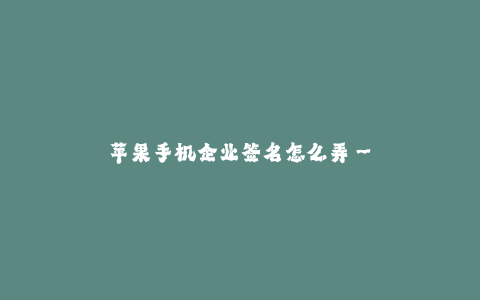 苹果手机企业签名怎么弄--苹果手机企业签名怎样制作与运用?