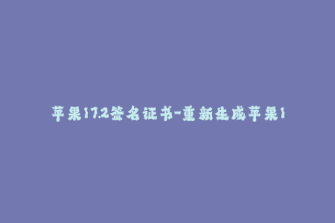 苹果17.2签名证书-重新生成苹果17.2签名证书！