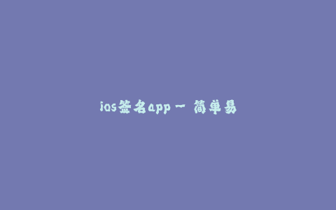 ios签名app--简单易用的iOS签名应用——帮助您轻松解决签名问题