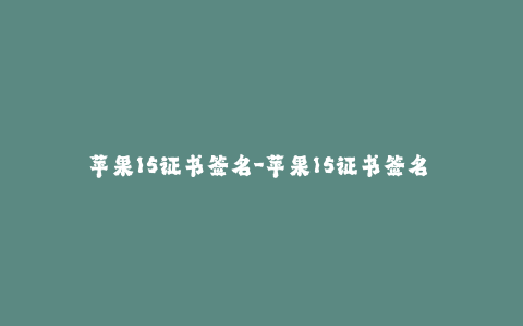 苹果15证书签名-苹果15证书签名 - iOS 15证书签名新规：重要更新解析