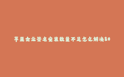 苹果企业签名安装数量不足怎么解决--如何解决苹果企业签名安装数量不足的问题
