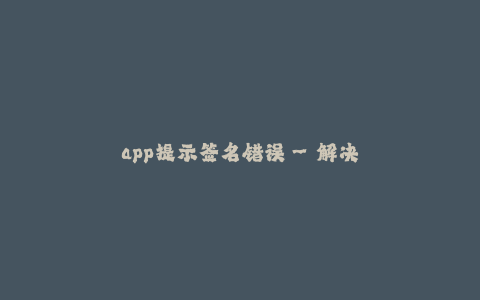 app提示签名错误--解决App签名错误的方法