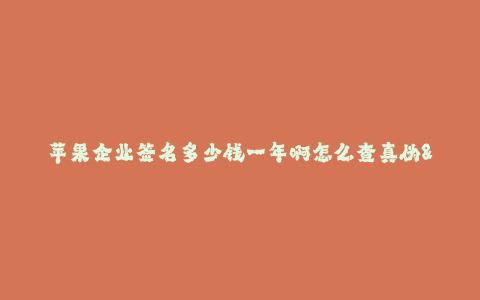 苹果企业签名多少钱一年啊怎么查真伪--苹果签名查询及真伪辨别