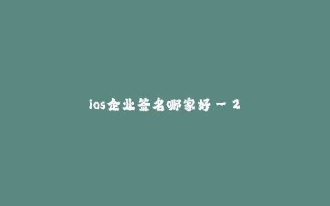 ios企业签名哪家好--2019年最佳ios企业签名服务提供商