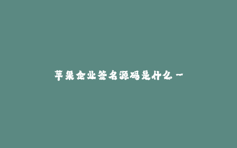 苹果企业签名源码是什么--苹果企业的签名源码背后的奥秘