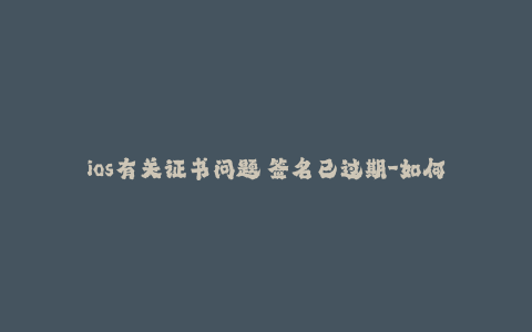 ios有关证书问题 签名已过期-如何更新过期的iOS签名证书 - 36字