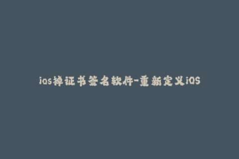 ios掉证书签名软件-重新定义iOS签名体验：解决掉证书签名软件难题