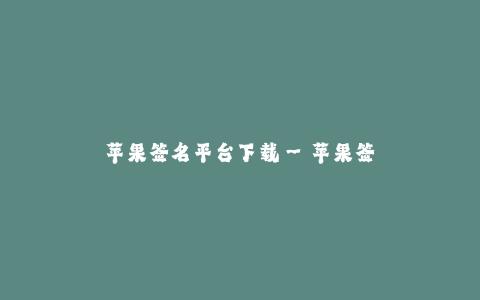 苹果签名平台下载--苹果签名平台下载助你轻松解锁更多应用