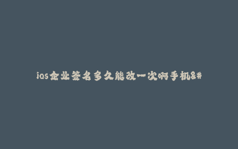 ios企业签名多久能改一次啊手机--ios企业签名次数限制及变更周期