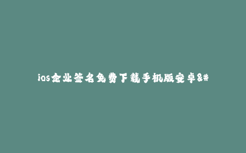 ios企业签名免费下载手机版安卓--免费下载手机版安卓的iOS企业签名