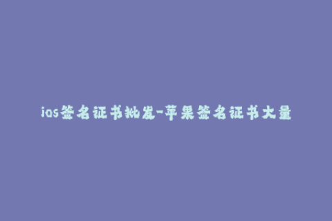 ios签名证书批发-苹果签名证书大量批发：优惠多多！