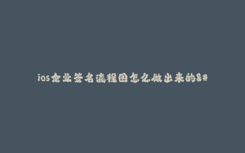 ios企业签名流程图怎么做出来的--企业签名流程图制作及实现步骤