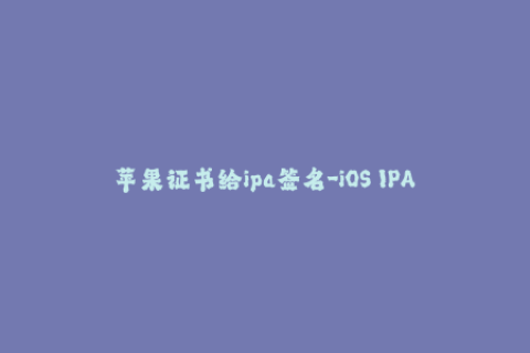 苹果证书给ipa签名-iOS IPA签名攻略：详解苹果证书签名流程