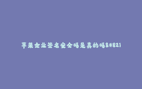 苹果企业签名安全吗是真的吗--苹果企业签名安全究竟可信吗?