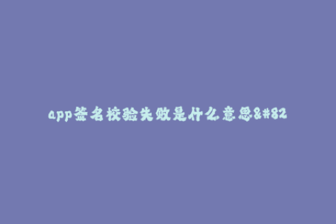 app签名校验失败是什么意思--App签名校验失败原因及解决方法