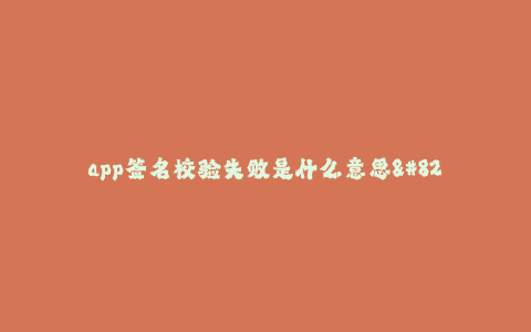 app签名校验失败是什么意思--App签名校验失败原因及解决方法