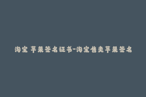 淘宝 苹果签名证书-淘宝售卖苹果签名证书，iOS设备轻松安装应用