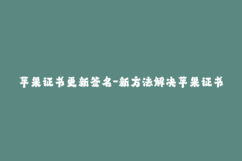 苹果证书更新签名-新方法解决苹果证书过期问题，持续更新你的签名