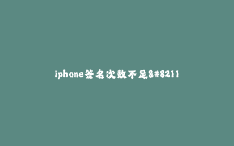 iphone签名次数不足--iPhone签名次数不足:手机应用使用限制及解决方案
