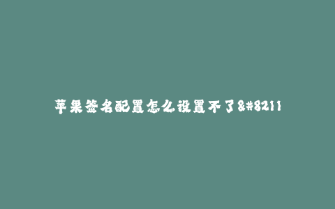 苹果签名配置怎么设置不了--解决苹果签名配置无法设置的方法