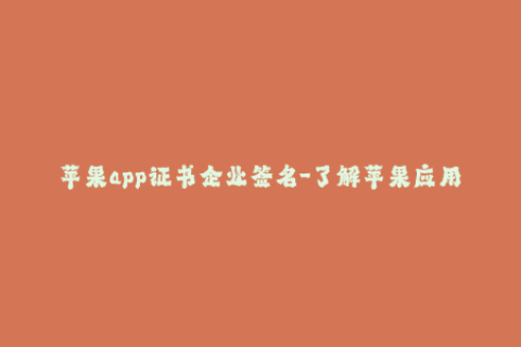 苹果app证书企业签名-了解苹果应用程序企业签名的完整指南