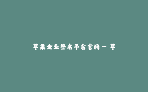 苹果企业签名平台官网--苹果签名平台官网:打造iOS开发者第一选择