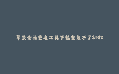 苹果企业签名工具下载安装不了--方法谈论苹果企业签名工具问题,解决苹果企业签名工具下载安装困扰