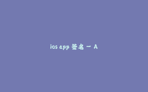 ios app 签名--App签名:确保安全的必要步骤