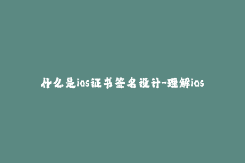 什么是ios证书签名设计-理解ios证书签名：你需要知道的一切
