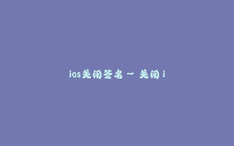 ios关闭签名--关闭 iOS 应用签名:解禁 Apple 的限制