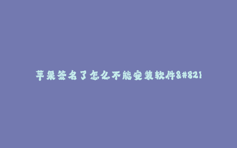 苹果签名了怎么不能安装软件--为什么苹果签名不了的软件无法安装