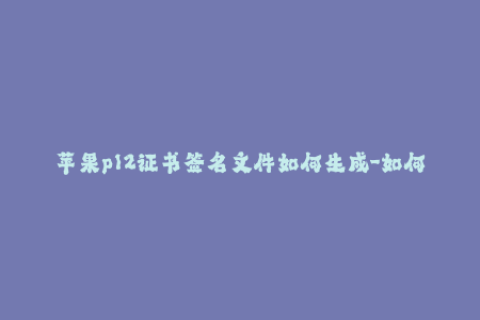 苹果p12证书签名文件如何生成-如何生成iOS应用签名证书？——iOS开发必备