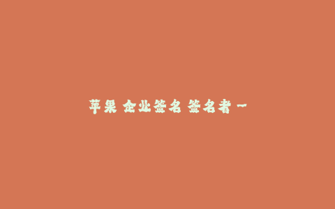 苹果 企业签名 签名者--苹果公司的企业签名和签名者