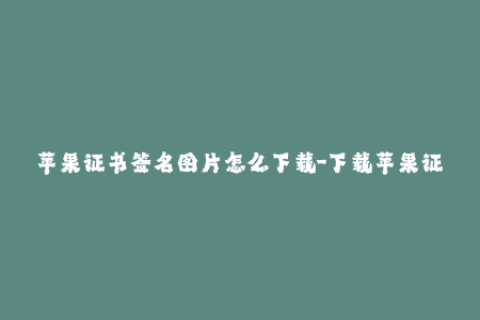 苹果证书签名图片怎么下载-下载苹果证书签名图片的方法详解