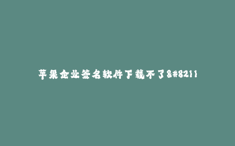 苹果企业签名软件下载不了--苹果官方签名软件无法下载解决方法