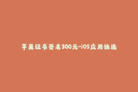 苹果证书签名300元-iOS应用快速上架 精准实用的苹果签名教程，只需300元！