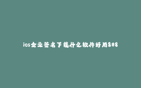 ios企业签名下载什么软件好用--解决方案:寻找最佳的iOS企业签名下载工具