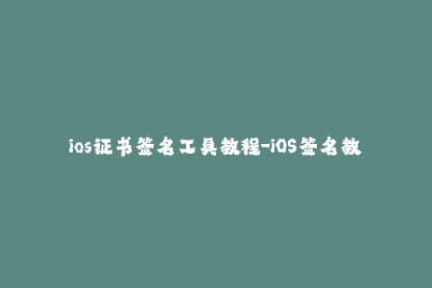 ios证书签名工具教程-iOS签名教程：如何使用证书签名工具