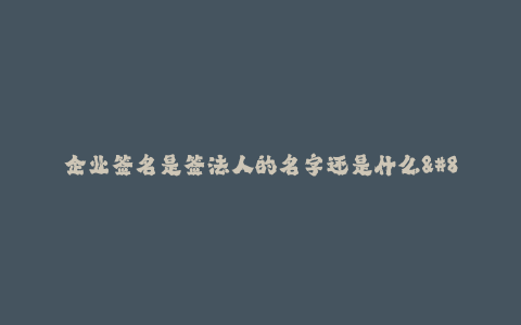 企业签名是签法人的名字还是什么--企业签名到底是签法人的名字还是什么?