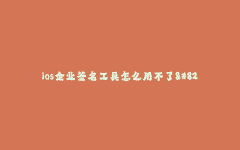 ios企业签名工具怎么用不了--ios企业签名工具使用故障排除