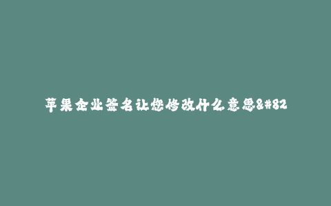 苹果企业签名让您修改什么意思--苹果企业签名:修改的多种含义